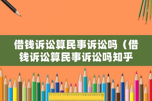 借錢訴訟算民事訴訟嗎（借錢訴訟算民事訴訟嗎知乎）