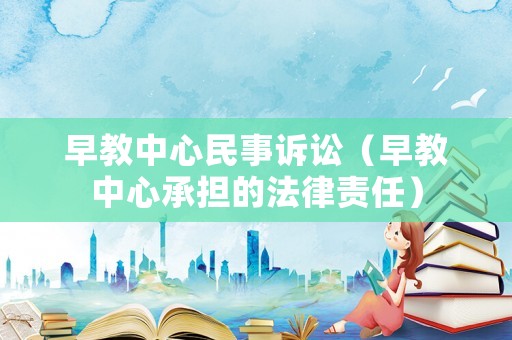 早教中心民事訴訟（早教中心承擔的法律責任）