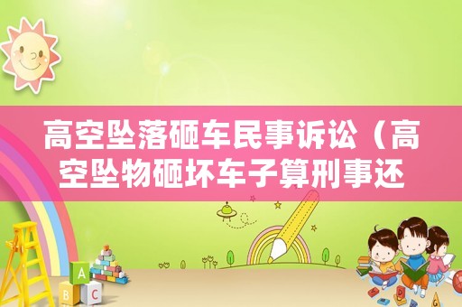 高空墜落砸車民事訴訟（高空墜物砸壞車子算刑事還是民事?）