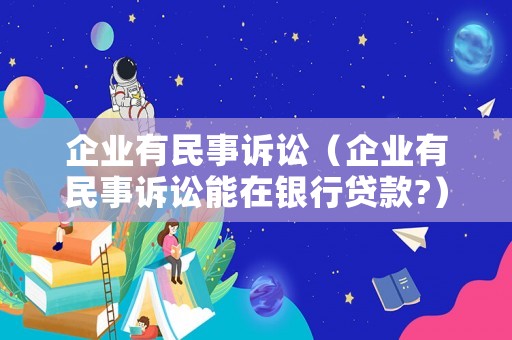 企業有民事訴訟（企業有民事訴訟能在銀行貸款?）