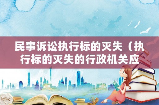 民事訴訟執行標的滅失（執行標的滅失的行政機關應當中止執行對嗎）