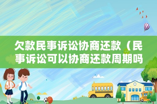 欠款民事訴訟協(xié)商還款（民事訴訟可以協(xié)商還款周期嗎）