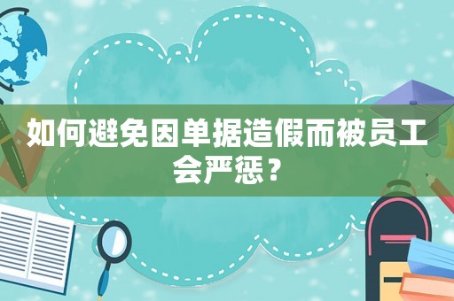 如何避免因單據造假而被員工會嚴懲？