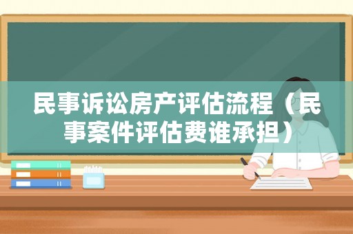 民事訴訟房產評估流程（民事案件評估費誰承擔）