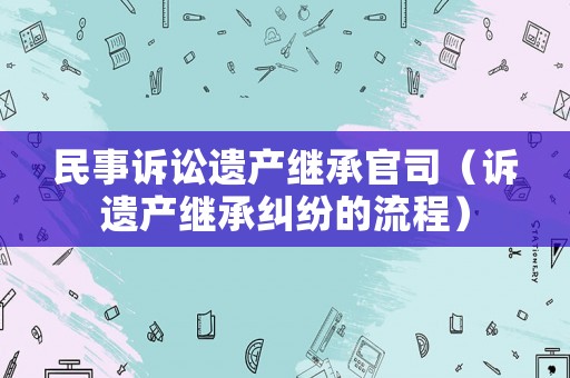 民事訴訟遺產繼承官司（訴遺產繼承糾紛的流程）