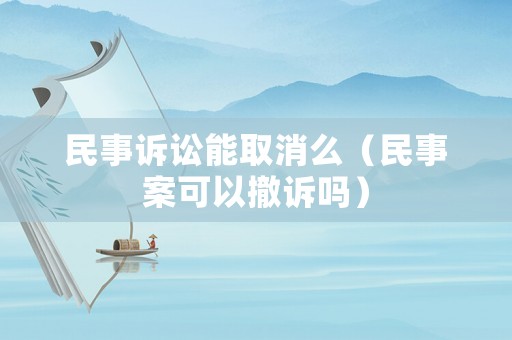 民事訴訟能取消么（民事案可以撤訴嗎）