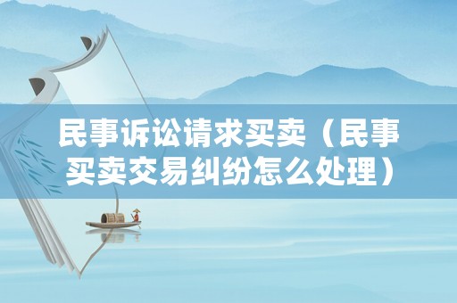 民事訴訟請求買賣（民事買賣交易糾紛怎么處理）