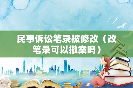 民事訴訟筆錄被修改（改筆錄可以撤案嗎）