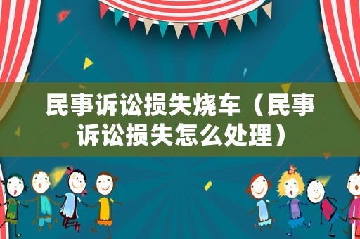 民事訴訟損失燒車（民事訴訟損失怎么處理）