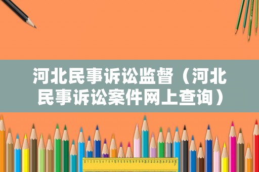 河北民事訴訟監督（河北民事訴訟案件網上查詢）