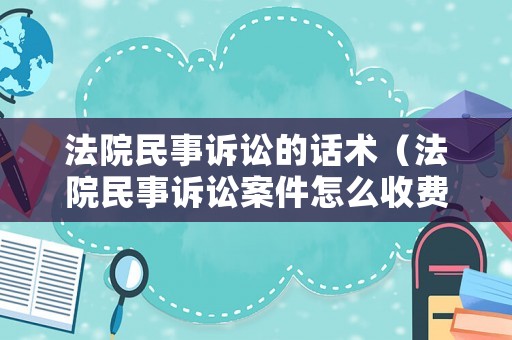 法院民事訴訟的話術(shù)（法院民事訴訟案件怎么收費(fèi)）