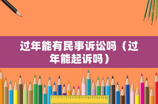 過年能有民事訴訟嗎（過年能起訴嗎）