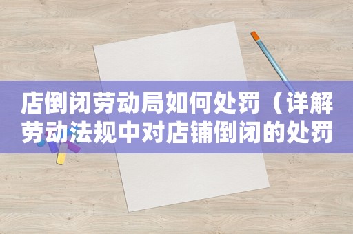 店倒閉勞動局如何處罰（詳解勞動法規中對店鋪倒閉的處罰措施）