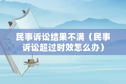 民事訴訟結(jié)果不滿（民事訴訟超過時(shí)效怎么辦）