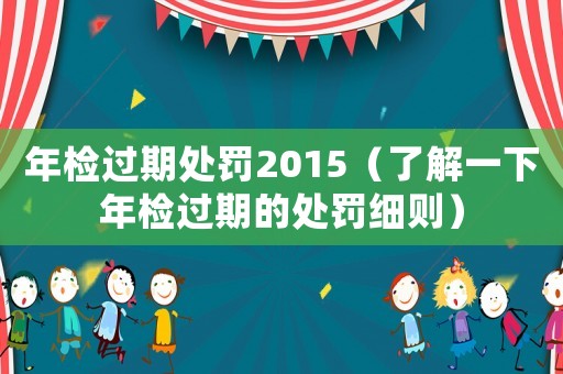 年檢過期處罰2015（了解一下年檢過期的處罰細則）