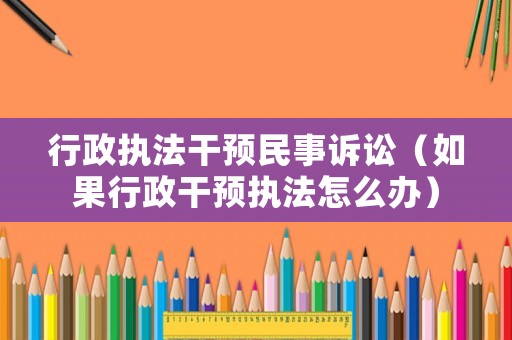 行政執(zhí)法干預(yù)民事訴訟（如果行政干預(yù)執(zhí)法怎么辦）