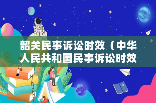 韶關(guān)民事訴訟時(shí)效（中華人民共和國(guó)民事訴訟時(shí)效）