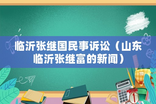 臨沂張繼國民事訴訟（山東臨沂張繼富的新聞）