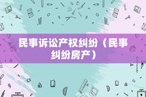 民事訴訟產(chǎn)權(quán)糾紛（民事糾紛房產(chǎn)）