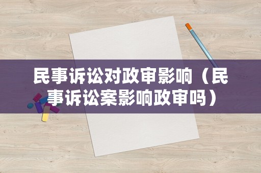 民事訴訟對政審影響（民事訴訟案影響政審嗎）