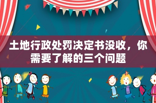 土地行政處罰決定書沒收，你需要了解的三個問題