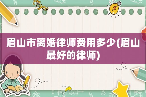 眉山市離婚律師費(fèi)用多少(眉山最好的律師)