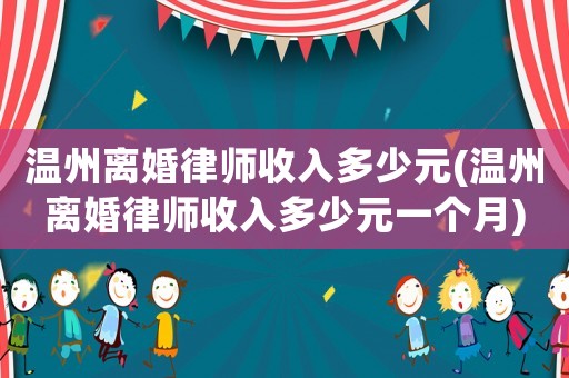 溫州離婚律師收入多少元(溫州離婚律師收入多少元一個月)