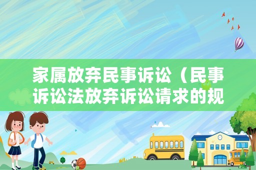 家屬放棄民事訴訟（民事訴訟法放棄訴訟請求的規(guī)定）