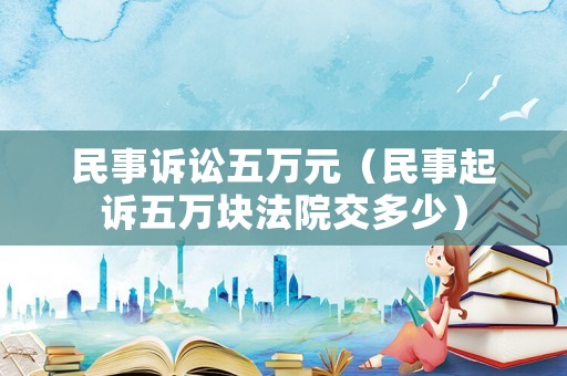 民事訴訟五萬元（民事起訴五萬塊法院交多少）