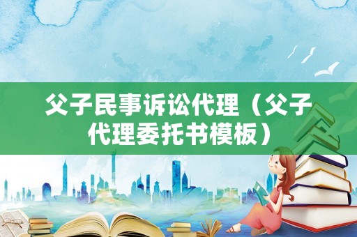父子民事訴訟代理（父子代理委托書(shū)模板）