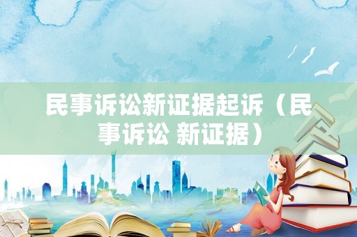 民事訴訟新證據起訴（民事訴訟 新證據）