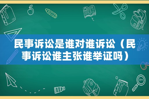 民事訴訟是誰(shuí)對(duì)誰(shuí)訴訟（民事訴訟誰(shuí)主張誰(shuí)舉證嗎）