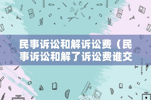 民事訴訟和解訴訟費(fèi)（民事訴訟和解了訴訟費(fèi)誰交）