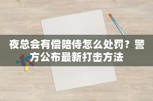 夜總會有償陪侍怎么處罰？警方公布最新打擊方法