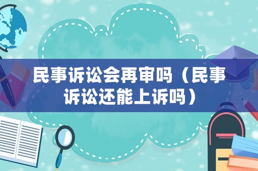 民事訴訟會(huì)再審嗎（民事訴訟還能上訴嗎）