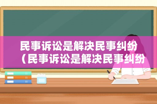 民事訴訟是解決民事糾紛（民事訴訟是解決民事糾紛的最好辦法）