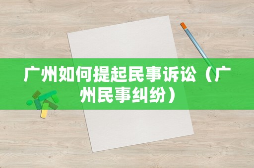 廣州如何提起民事訴訟（廣州民事糾紛）