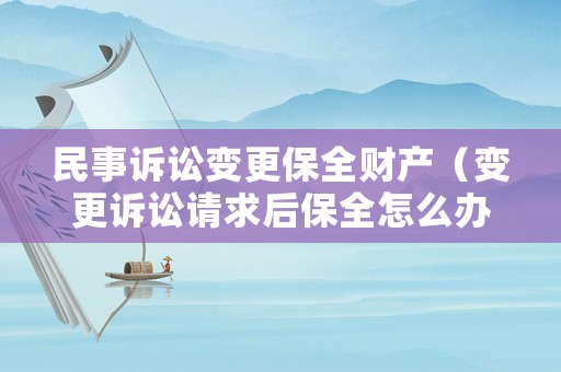 民事訴訟變更保全財產（變更訴訟請求后保全怎么辦）