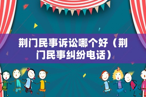 荊門(mén)民事訴訟哪個(gè)好（荊門(mén)民事糾紛電話）