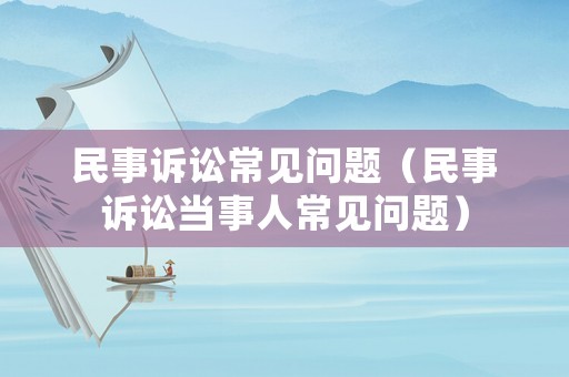 民事訴訟常見問題（民事訴訟當(dāng)事人常見問題）