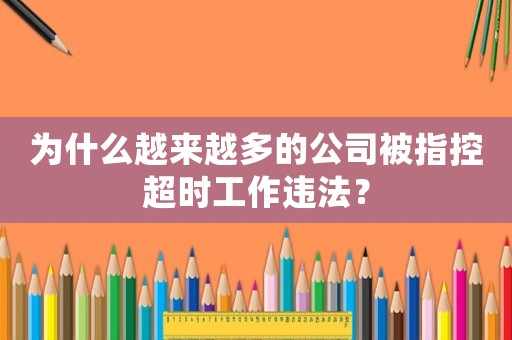 為什么越來越多的公司被指控超時(shí)工作違法？