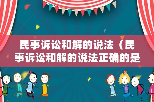 民事訴訟和解的說法（民事訴訟和解的說法正確的是）