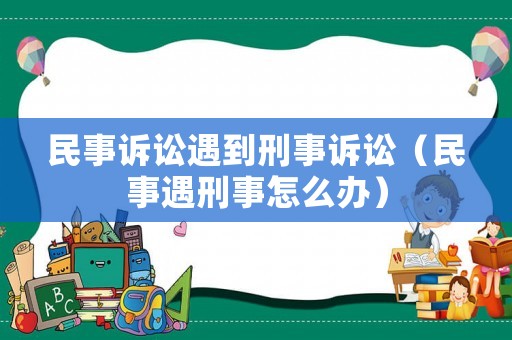 民事訴訟遇到刑事訴訟（民事遇刑事怎么辦）