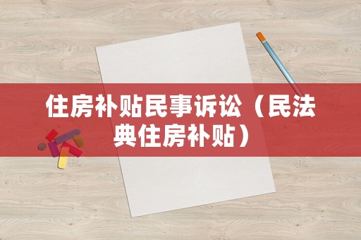 住房補貼民事訴訟（民法典住房補貼）