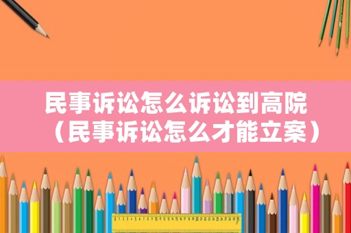民事訴訟怎么訴訟到高院（民事訴訟怎么才能立案）