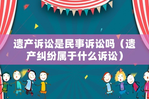 遺產訴訟是民事訴訟嗎（遺產糾紛屬于什么訴訟）