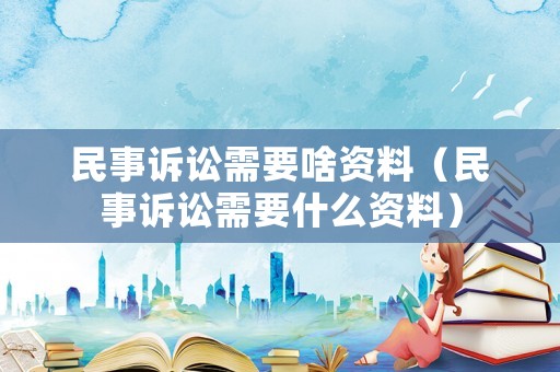 民事訴訟需要啥資料（民事訴訟需要什么資料）