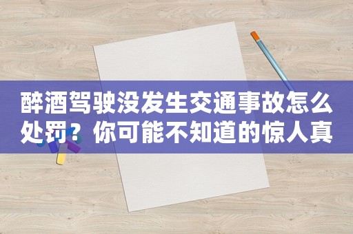 醉酒駕駛沒發(fā)生交通事故怎么處罰？你可能不知道的驚人真相
