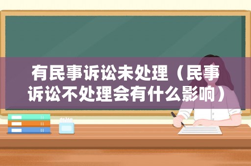 有民事訴訟未處理（民事訴訟不處理會(huì)有什么影響）