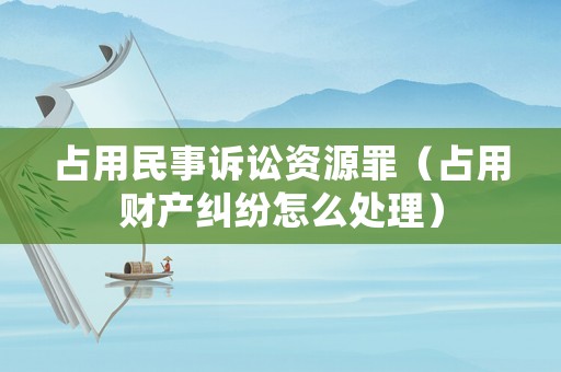 占用民事訴訟資源罪（占用財產糾紛怎么處理）